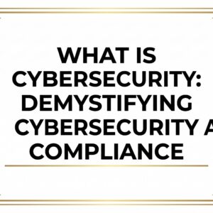 What is Cybersecurity: Demystifying Cybersecurity And Compliance